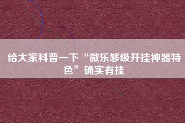给大家科普一下“微乐够级开挂神器特色”确实有挂