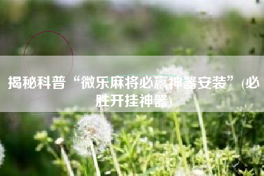 揭秘科普“微乐麻将必赢神器安装”(必胜开挂神器) 揭秘科普“微乐麻将必赢神器安装”(必胜开挂神器)