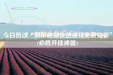 今日热议“微乐跑得快透视挂免费安装”(必胜开挂神器)