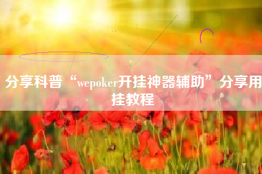 分享科普“wepoker开挂神器辅助”分享用挂教程