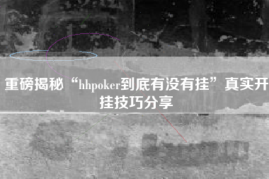 重磅揭秘“hhpoker到底有没有挂”真实开挂技巧分享