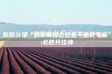 教程分享“微乐麻将会员是不是胜率高”(必胜开挂神