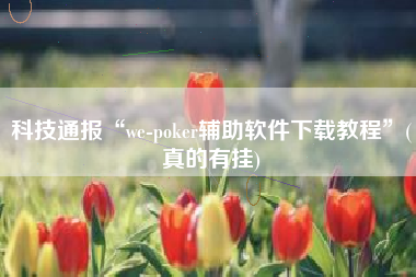 科技通报“we-poker辅助软件下载教程	”(真的有挂)