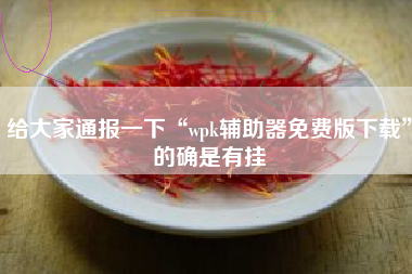 给大家通报一下“wpk辅助器免费版下载	”的确是有挂