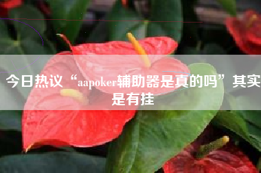 今日热议“aapoker辅助器是真的吗	”其实是有挂