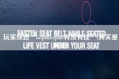 玩家综述“wepokerplus有没有挂”(其实是有挂)