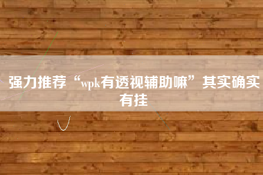 强力推荐“wpk有透视辅助嘛	”其实确实有挂