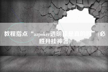 教程指点“aapoker透明挂是真的吗”(必胜开挂神器)