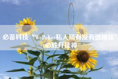 必备科技“WePoKer私人局有没有透视挂”(必胜开挂神