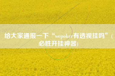给大家通报一下“wepoker有透视挂吗”(必胜开挂神器)