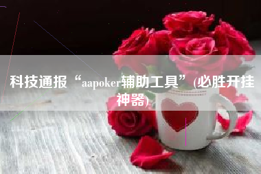科技通报“aapoker辅助工具	”(必胜开挂神器)
