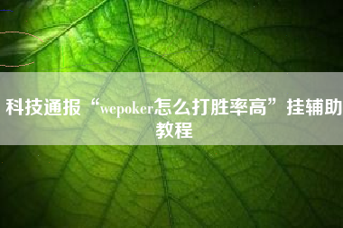 科技通报“wepoker怎么打胜率高”挂辅助教程