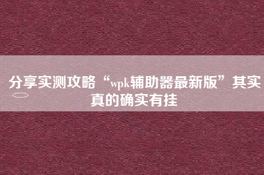 分享实测攻略“wpk辅助器最新版	”其实真的确实有挂