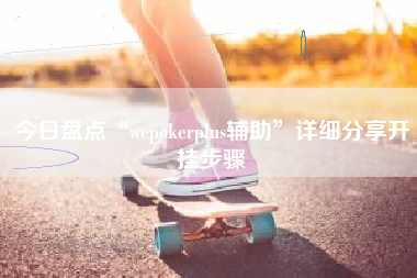 今日盘点“wepokerplus辅助”详细分享开挂步骤