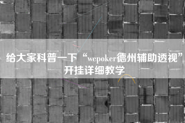 给大家科普一下“wepoker德州辅助透视	”开挂详细教学