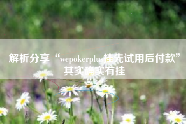 解析分享“wepokerplus挂先试用后付款”其实确实有挂