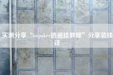 实测分享“wepoker透视挂教程”分享装挂详 实测分享“wepoker透视挂教程”分享装挂详