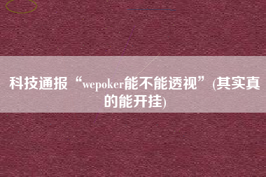 科技通报“wepoker能不能透视”(其实真的能开挂)