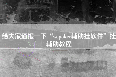 给大家通报一下“wepoker辅助挂软件	”挂辅助教程