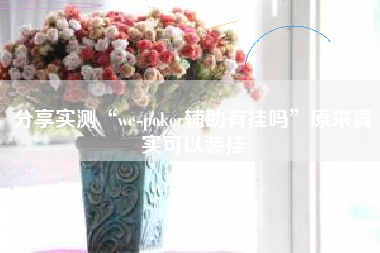 分享实测“we-poker辅助有挂吗”原来真实可以装挂 分享实测“we-poker辅助有挂吗”原来真实可以装挂