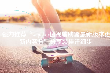 强力推荐“wepoker透视辅助器最新版本更新内容分”分享装挂详细步