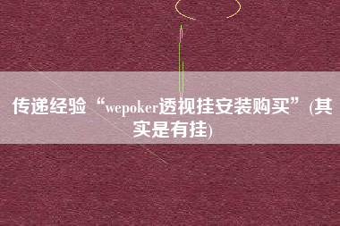 传递经验“wepoker透视挂安装购买”(其实是有挂)