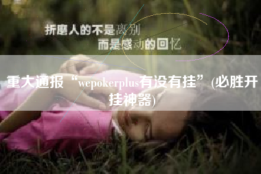 重大通报“wepokerplus有没有挂”(必胜开挂神器) 重大通报“wepokerplus有没有挂”(必胜开挂神器)