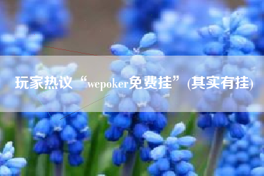 玩家热议“wepoker免费挂	”(其实有挂)