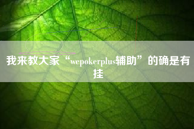 我来教大家“wepokerplus辅助”的确是有挂 我来教大家“wepokerplus辅助”的确是有挂