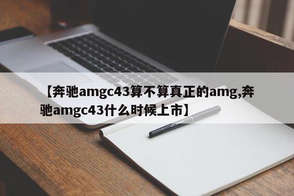 【奔驰amgc43算不算真正的amg,奔驰amgc43什么时候上市】