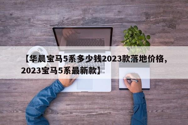 【华晨宝马5系多少钱2023款落地价格,2023宝马5系最新款】