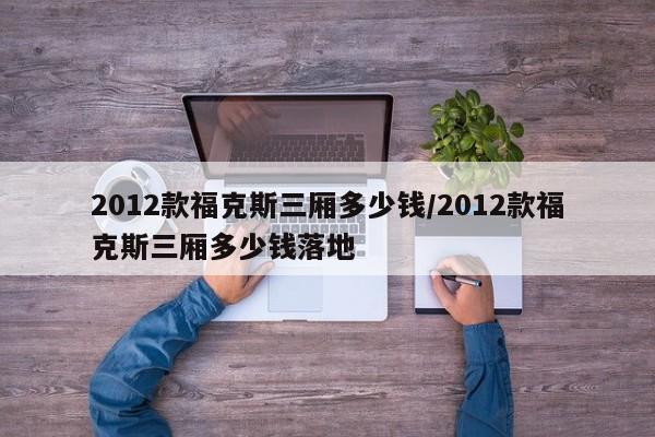 2012款福克斯三厢多少钱/2012款福克斯三厢多少钱落地