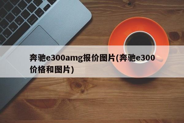 奔驰e300amg报价图片(奔驰e300价格和图片)