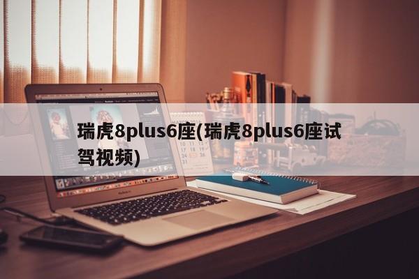 瑞虎8plus6座(瑞虎8plus6座试驾视频)