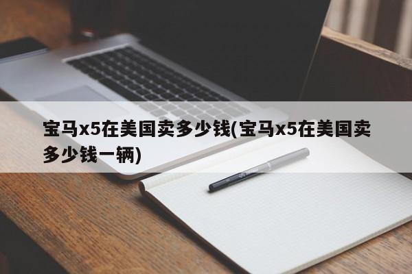 宝马x5在美国卖多少钱(宝马x5在美国卖多少钱一辆)