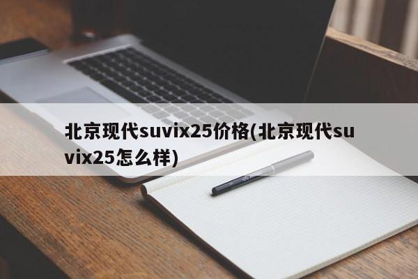 北京现代suvix25价格(北京现代suvix25怎么样)