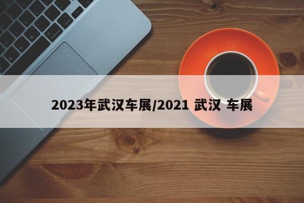 2023年武汉车展/2021 武汉 车展