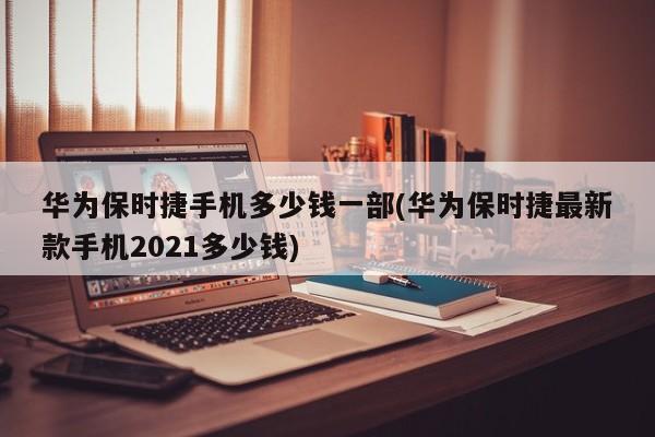 华为保时捷手机多少钱一部(华为保时捷最新款手机2021多少钱)