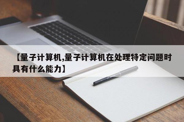 【量子计算机,量子计算机在处理特定问题时具有什么能力】