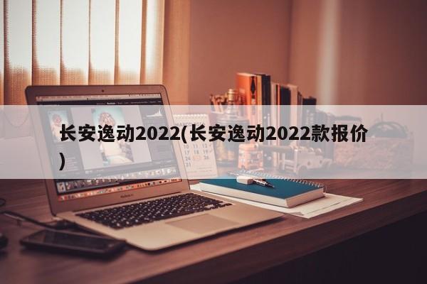 长安逸动2022(长安逸动2022款报价)