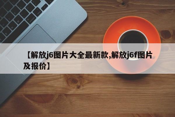 【解放j6图片大全最新款,解放j6f图片及报价】