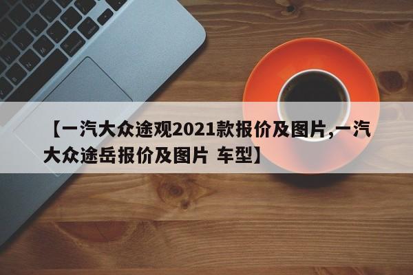 【一汽大众途观2021款报价及图片,一汽大众途岳报价及图片 车型】