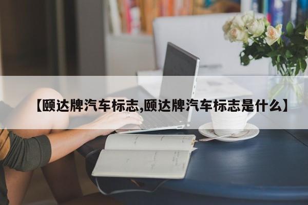 【颐达牌汽车标志,颐达牌汽车标志是什么】