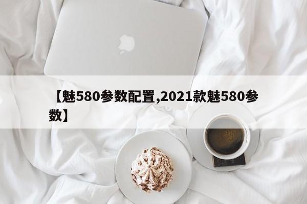【魅580参数配置,2021款魅580参数】