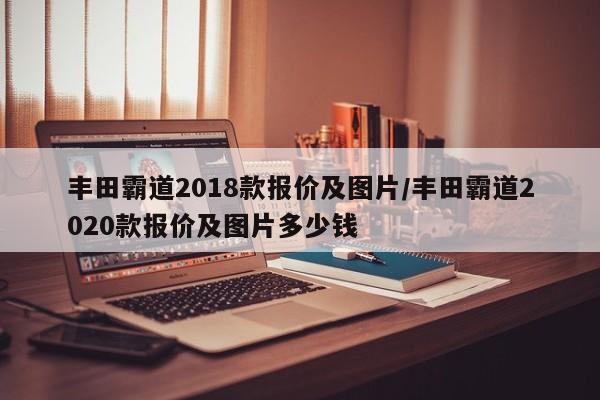丰田霸道2018款报价及图片/丰田霸道2020款报价及图片多少钱