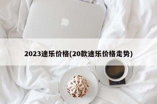2023途乐价格(20款途乐价格走势)