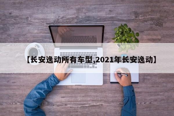 【长安逸动所有车型,2021年长安逸动】