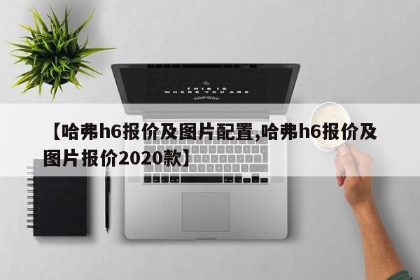 【哈弗h6报价及图片配置,哈弗h6报价及图片报价2020款】