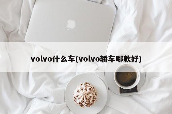 volvo什么车(volvo轿车哪款好)