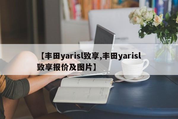 【丰田yarisl致享,丰田yarisl致享报价及图片】